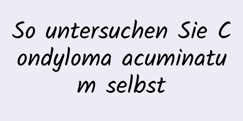 So untersuchen Sie Condyloma acuminatum selbst