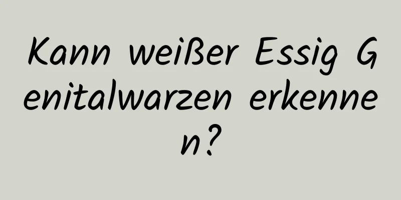 Kann weißer Essig Genitalwarzen erkennen?