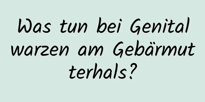 Was tun bei Genitalwarzen am Gebärmutterhals?
