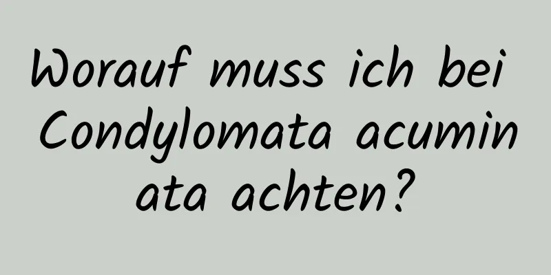 Worauf muss ich bei Condylomata acuminata achten?