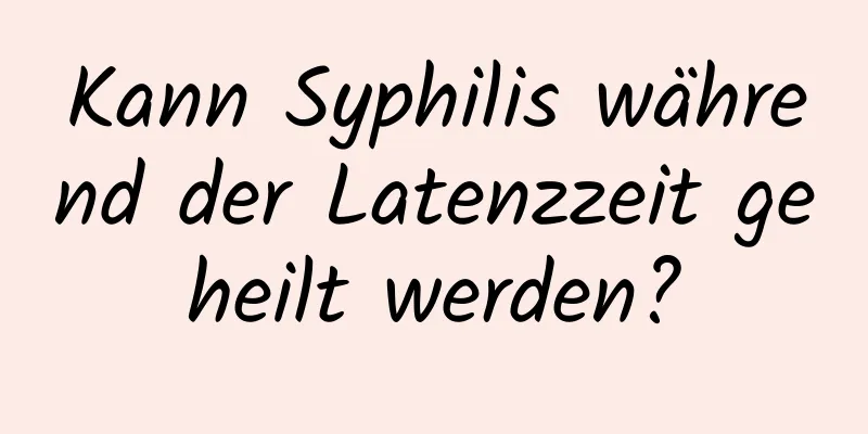 Kann Syphilis während der Latenzzeit geheilt werden?