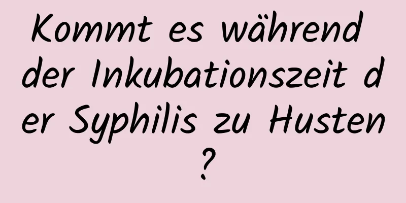 Kommt es während der Inkubationszeit der Syphilis zu Husten?