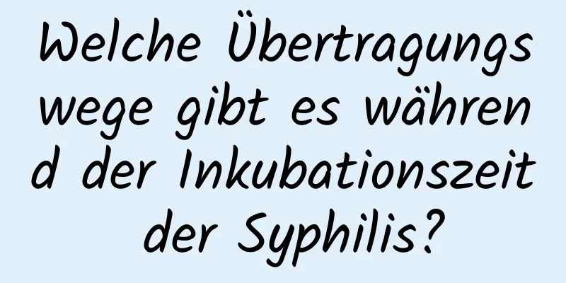 Welche Übertragungswege gibt es während der Inkubationszeit der Syphilis?