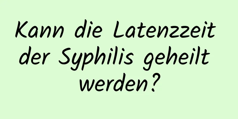 Kann die Latenzzeit der Syphilis geheilt werden?