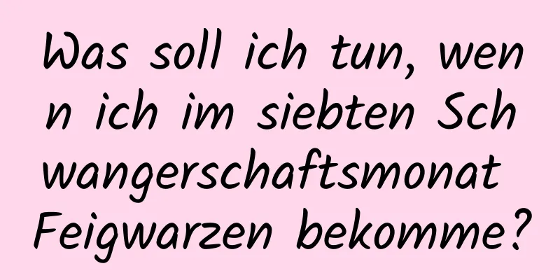 Was soll ich tun, wenn ich im siebten Schwangerschaftsmonat Feigwarzen bekomme?