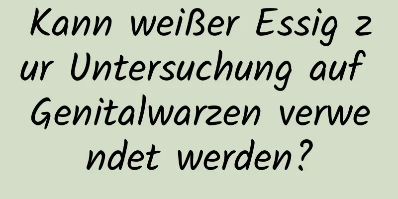 Kann weißer Essig zur Untersuchung auf Genitalwarzen verwendet werden?