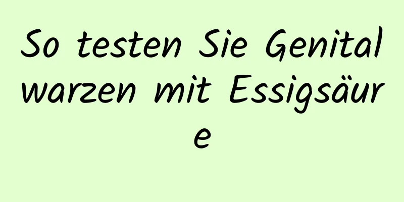 So testen Sie Genitalwarzen mit Essigsäure