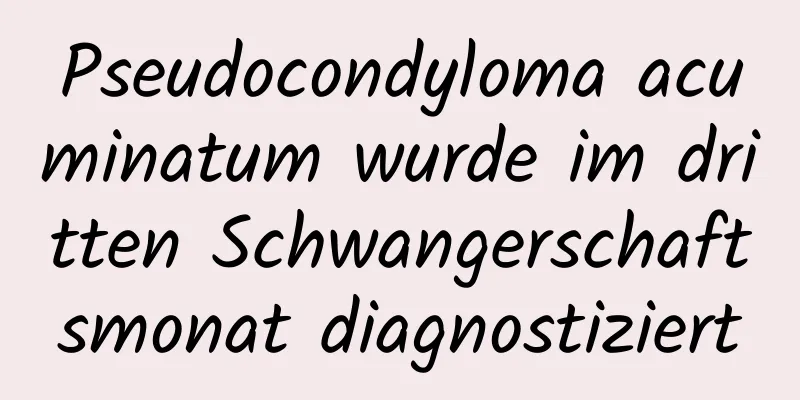Pseudocondyloma acuminatum wurde im dritten Schwangerschaftsmonat diagnostiziert