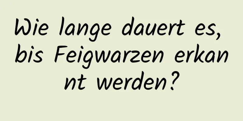 Wie lange dauert es, bis Feigwarzen erkannt werden?