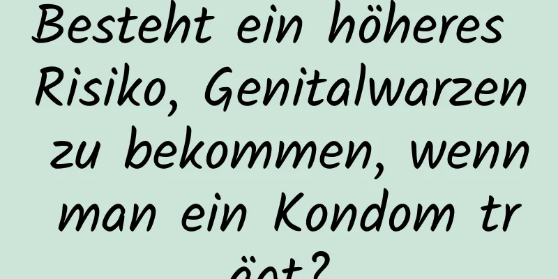 Besteht ein höheres Risiko, Genitalwarzen zu bekommen, wenn man ein Kondom trägt?