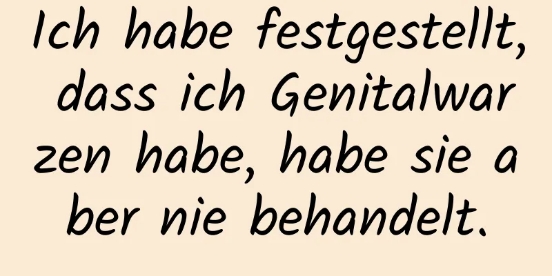 Ich habe festgestellt, dass ich Genitalwarzen habe, habe sie aber nie behandelt.