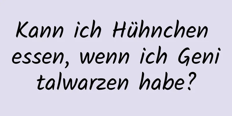 Kann ich Hühnchen essen, wenn ich Genitalwarzen habe?