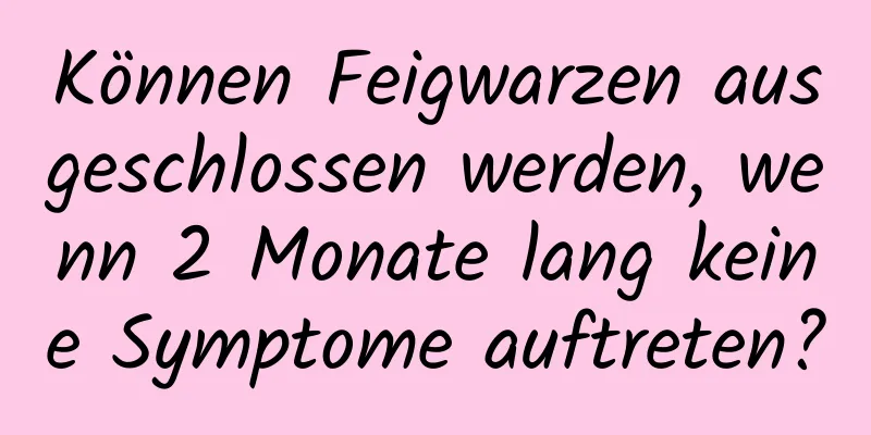 Können Feigwarzen ausgeschlossen werden, wenn 2 Monate lang keine Symptome auftreten?