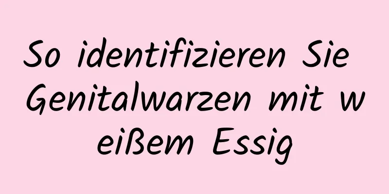 So identifizieren Sie Genitalwarzen mit weißem Essig