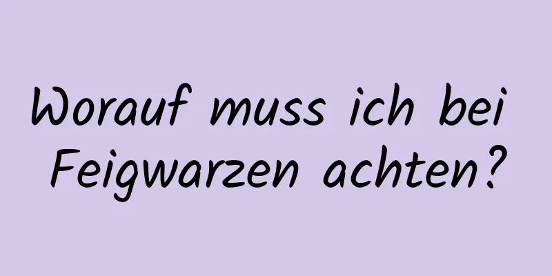 Worauf muss ich bei Feigwarzen achten?