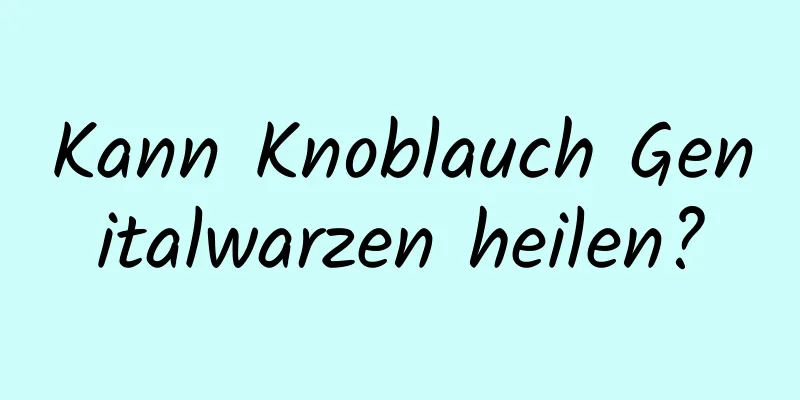 Kann Knoblauch Genitalwarzen heilen?