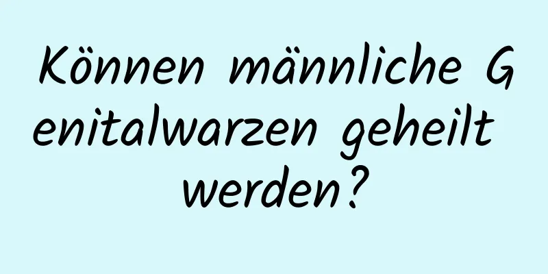Können männliche Genitalwarzen geheilt werden?