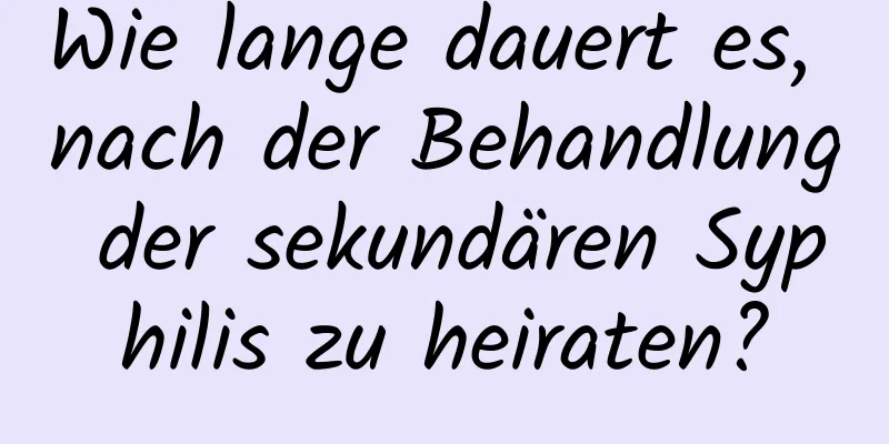 Wie lange dauert es, nach der Behandlung der sekundären Syphilis zu heiraten?
