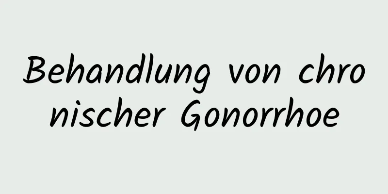 Behandlung von chronischer Gonorrhoe