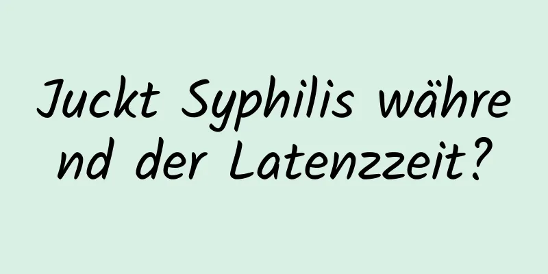 Juckt Syphilis während der Latenzzeit?