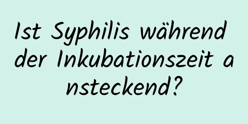 Ist Syphilis während der Inkubationszeit ansteckend?