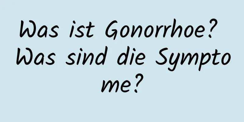 Was ist Gonorrhoe? Was sind die Symptome?