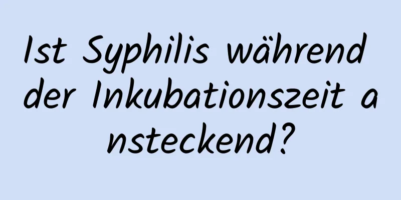 Ist Syphilis während der Inkubationszeit ansteckend?