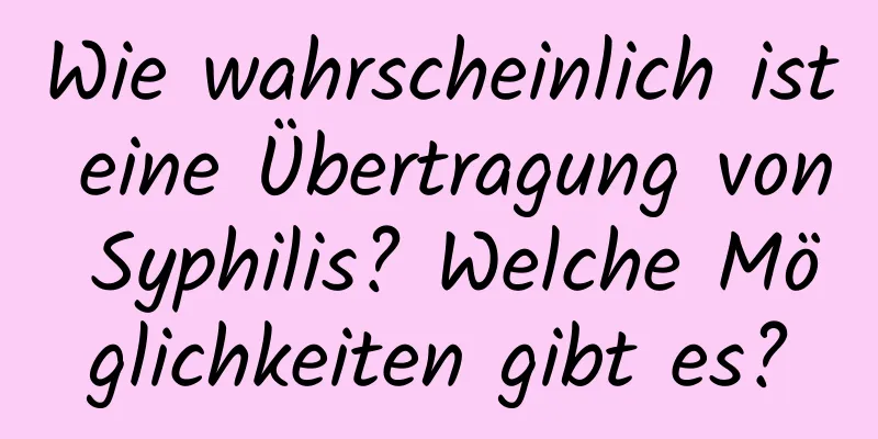 Wie wahrscheinlich ist eine Übertragung von Syphilis? Welche Möglichkeiten gibt es?