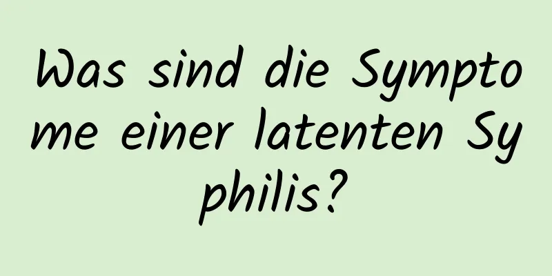 Was sind die Symptome einer latenten Syphilis?