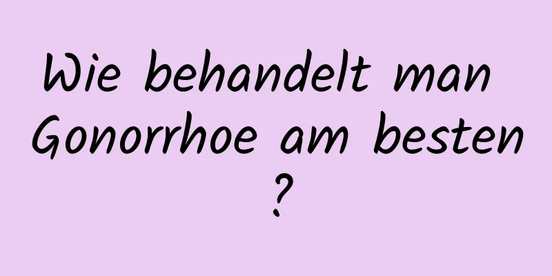Wie behandelt man Gonorrhoe am besten?