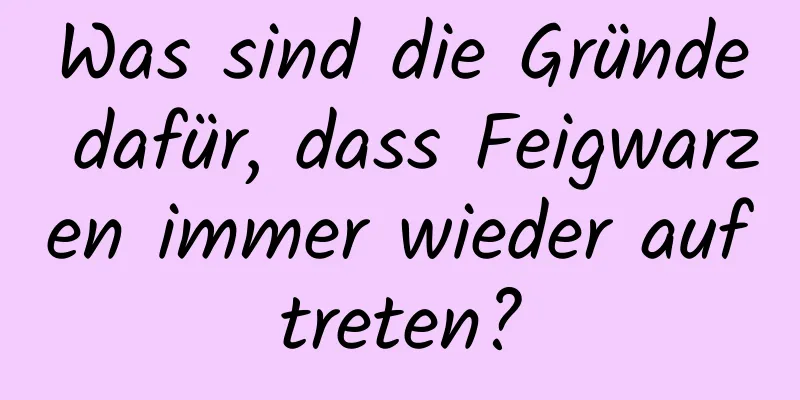Was sind die Gründe dafür, dass Feigwarzen immer wieder auftreten?