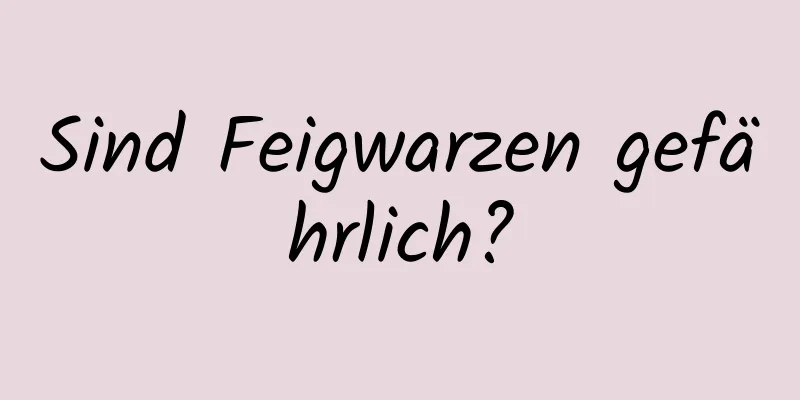 Sind Feigwarzen gefährlich?