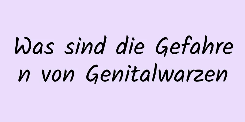 Was sind die Gefahren von Genitalwarzen