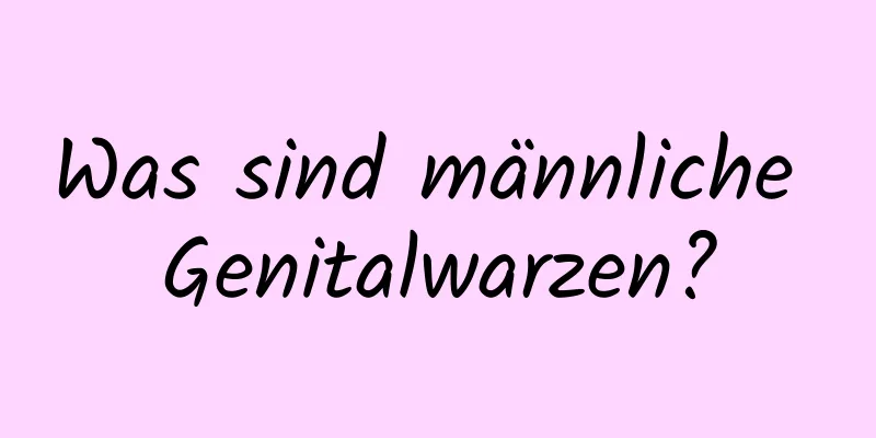 Was sind männliche Genitalwarzen?
