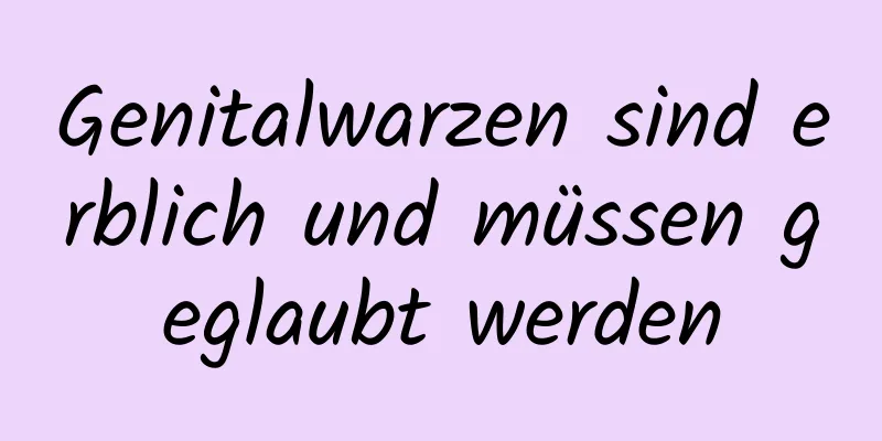 Genitalwarzen sind erblich und müssen geglaubt werden