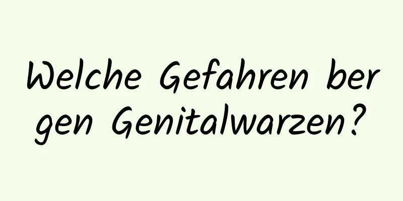 Welche Gefahren bergen Genitalwarzen?