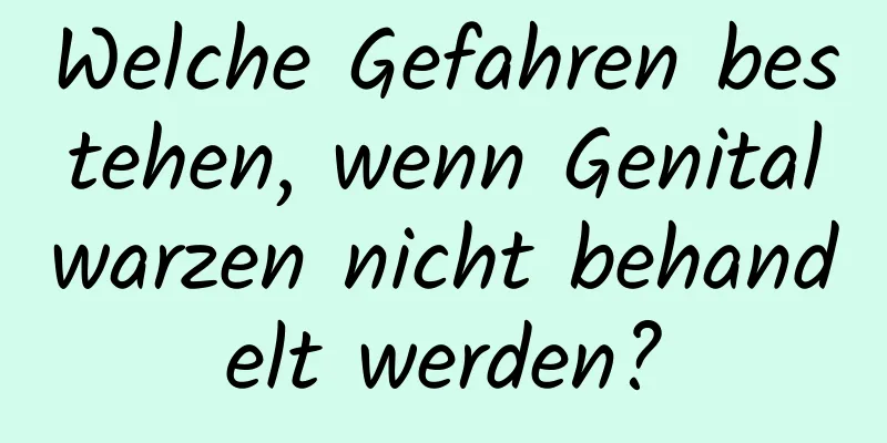 Welche Gefahren bestehen, wenn Genitalwarzen nicht behandelt werden?