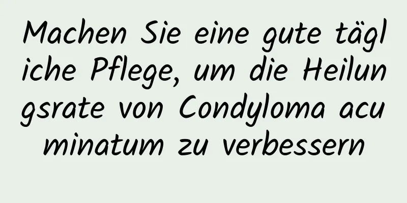 Machen Sie eine gute tägliche Pflege, um die Heilungsrate von Condyloma acuminatum zu verbessern