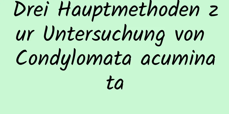 Drei Hauptmethoden zur Untersuchung von Condylomata acuminata