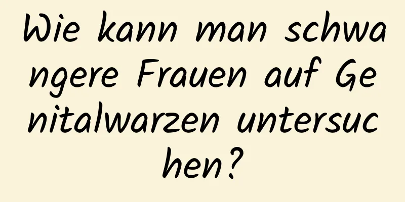 Wie kann man schwangere Frauen auf Genitalwarzen untersuchen?