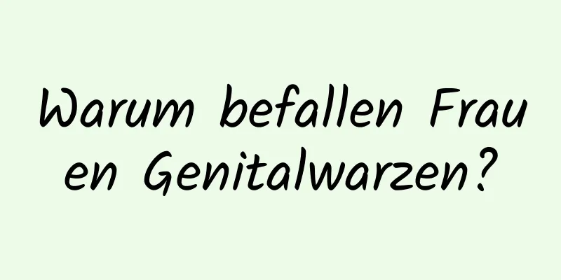 Warum befallen Frauen Genitalwarzen?