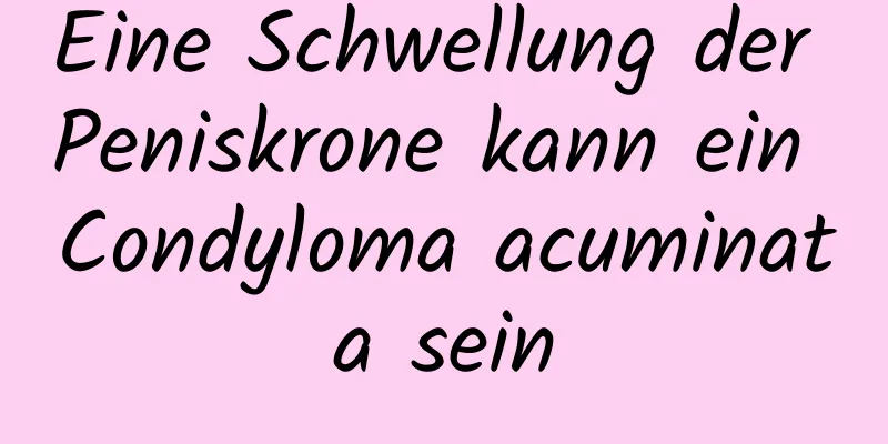 Eine Schwellung der Peniskrone kann ein Condyloma acuminata sein