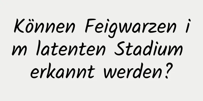 Können Feigwarzen im latenten Stadium erkannt werden?