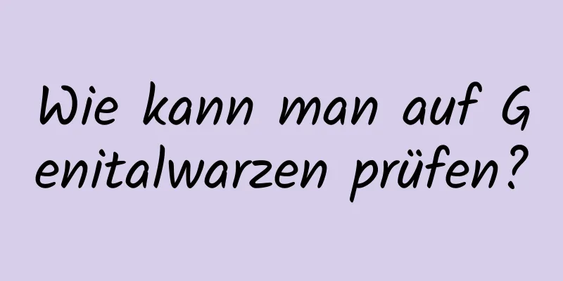 Wie kann man auf Genitalwarzen prüfen?