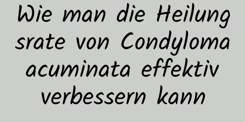 Wie man die Heilungsrate von Condyloma acuminata effektiv verbessern kann