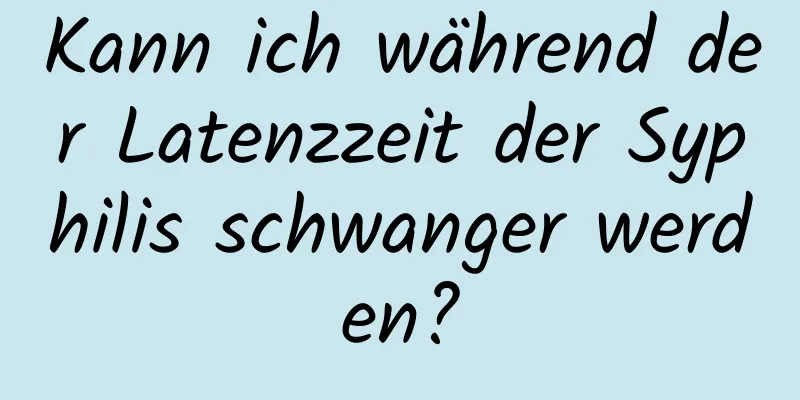 Kann ich während der Latenzzeit der Syphilis schwanger werden?