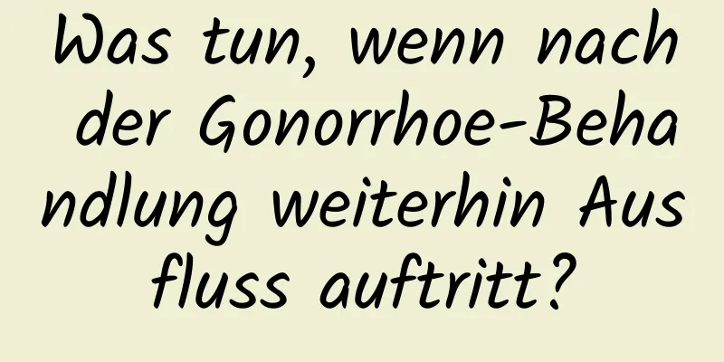 Was tun, wenn nach der Gonorrhoe-Behandlung weiterhin Ausfluss auftritt?