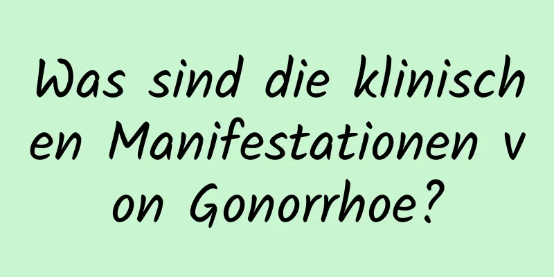 Was sind die klinischen Manifestationen von Gonorrhoe?