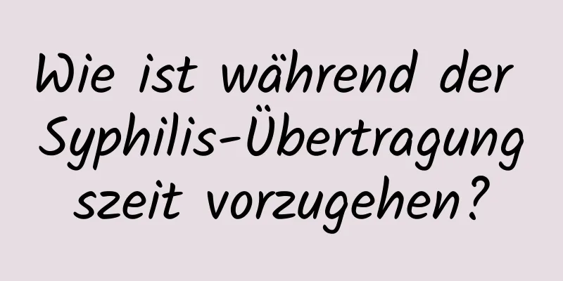 Wie ist während der Syphilis-Übertragungszeit vorzugehen?