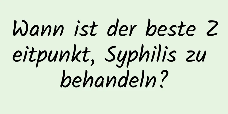 Wann ist der beste Zeitpunkt, Syphilis zu behandeln?